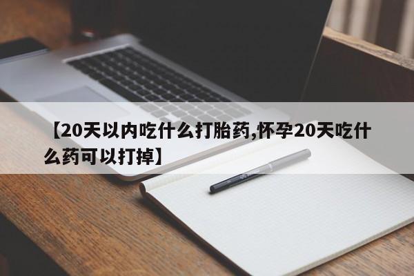 卖打胎药流产药微信【20天以内吃什么打胎药,怀孕20天吃什么药可以打掉】